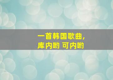 一首韩国歌曲,库内哟 可内哟